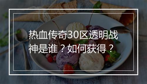 热血传奇30区透明战神是谁？如何获得？