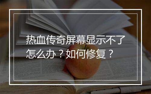 热血传奇屏幕显示不了怎么办？如何修复？