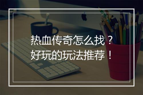 热血传奇怎么找？好玩的玩法推荐！