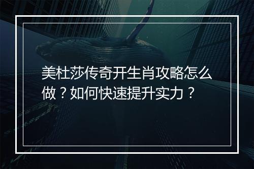 美杜莎传奇开生肖攻略怎么做？如何快速提升实力？