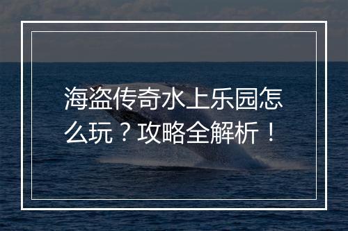 海盗传奇水上乐园怎么玩？攻略全解析！