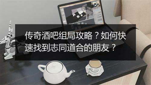 传奇酒吧组局攻略？如何快速找到志同道合的朋友？