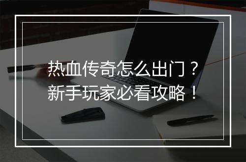 热血传奇怎么出门？新手玩家必看攻略！