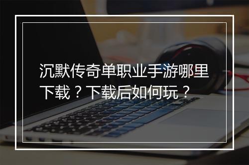 沉默传奇单职业手游哪里下载？下载后如何玩？