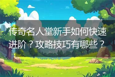 传奇名人堂新手如何快速进阶？攻略技巧有哪些？