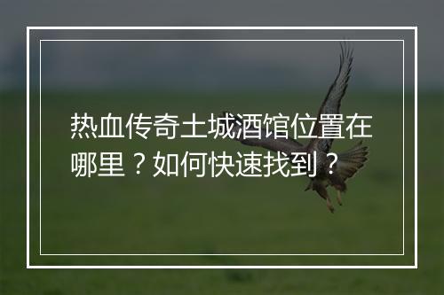 热血传奇土城酒馆位置在哪里？如何快速找到？