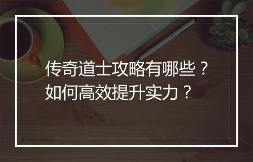 传奇道士攻略有哪些？如何高效提升实力？