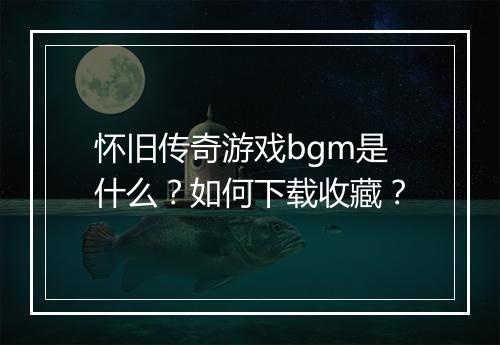 怀旧传奇游戏bgm是什么？如何下载收藏？