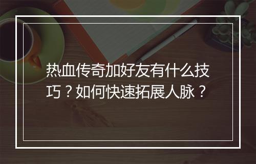 热血传奇加好友有什么技巧？如何快速拓展人脉？