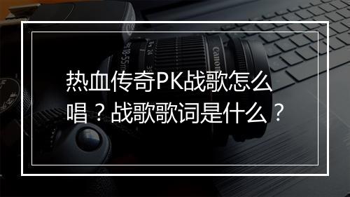 热血传奇PK战歌怎么唱？战歌歌词是什么？