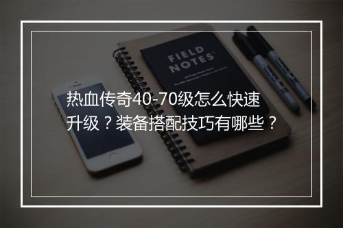 热血传奇40-70级怎么快速升级？装备搭配技巧有哪些？