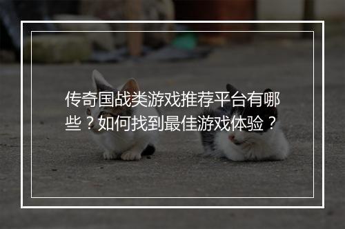 传奇国战类游戏推荐平台有哪些？如何找到最佳游戏体验？