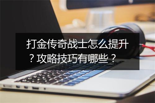 打金传奇战士怎么提升？攻略技巧有哪些？