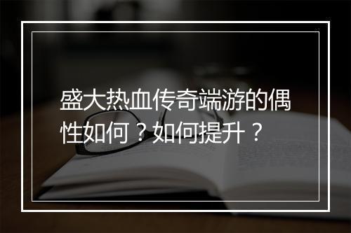 盛大热血传奇端游的偶性如何？如何提升？