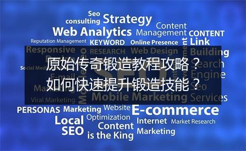 原始传奇锻造教程攻略？如何快速提升锻造技能？