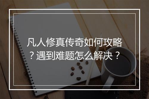 凡人修真传奇如何攻略？遇到难题怎么解决？