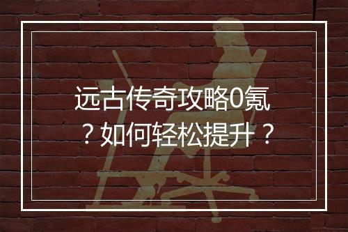 远古传奇攻略0氪？如何轻松提升？