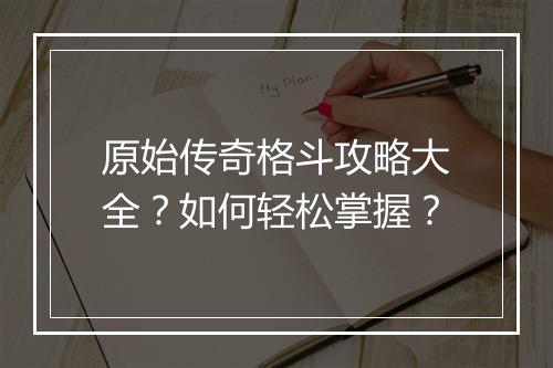 原始传奇格斗攻略大全？如何轻松掌握？
