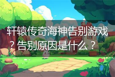 轩辕传奇海神告别游戏？告别原因是什么？