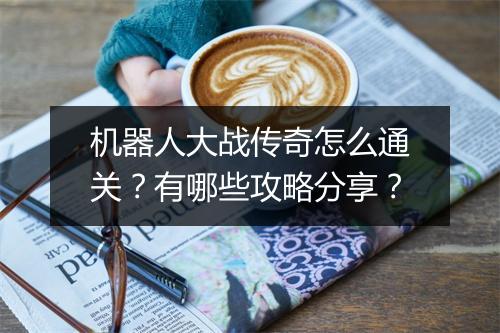 机器人大战传奇怎么通关？有哪些攻略分享？