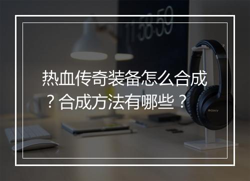 热血传奇装备怎么合成？合成方法有哪些？