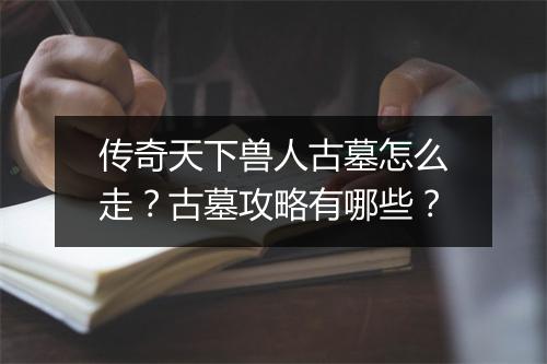 传奇天下兽人古墓怎么走？古墓攻略有哪些？