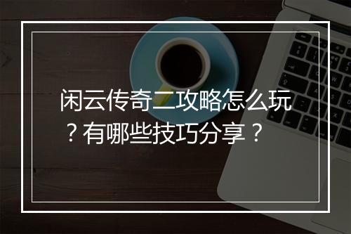 闲云传奇二攻略怎么玩？有哪些技巧分享？