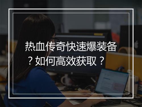 热血传奇快速爆装备？如何高效获取？