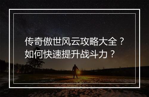 传奇傲世风云攻略大全？如何快速提升战斗力？