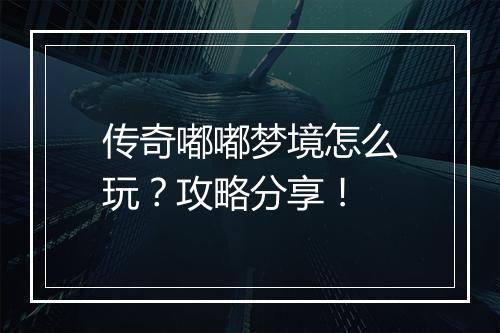 传奇嘟嘟梦境怎么玩？攻略分享！
