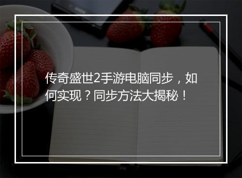 传奇盛世2手游电脑同步，如何实现？同步方法大揭秘！