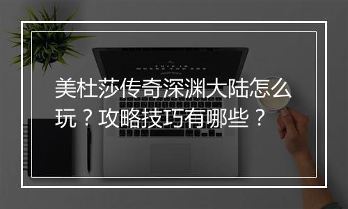 美杜莎传奇深渊大陆怎么玩？攻略技巧有哪些？