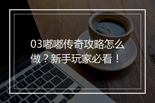 03嘟嘟传奇攻略怎么做？新手玩家必看！