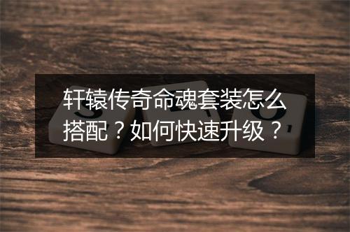 轩辕传奇命魂套装怎么搭配？如何快速升级？