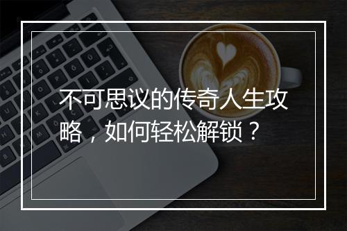 不可思议的传奇人生攻略，如何轻松解锁？