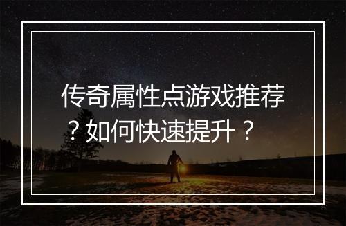 传奇属性点游戏推荐？如何快速提升？