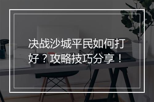 决战沙城平民如何打好？攻略技巧分享！