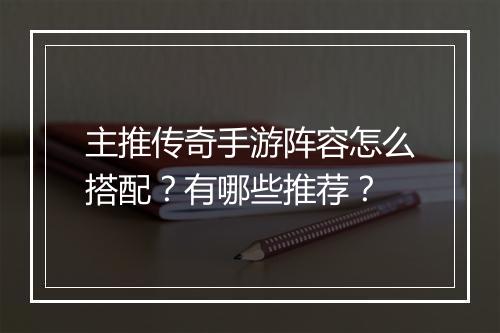 主推传奇手游阵容怎么搭配？有哪些推荐？
