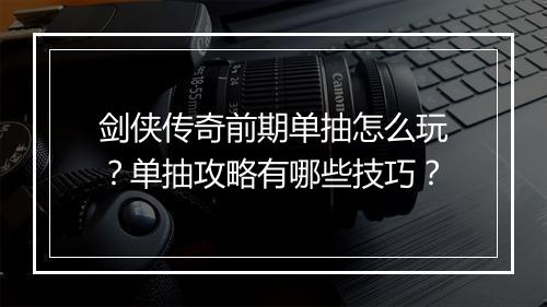 剑侠传奇前期单抽怎么玩？单抽攻略有哪些技巧？