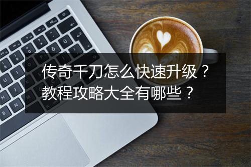 传奇千刀怎么快速升级？教程攻略大全有哪些？