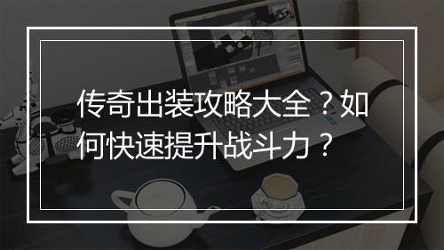 传奇出装攻略大全？如何快速提升战斗力？