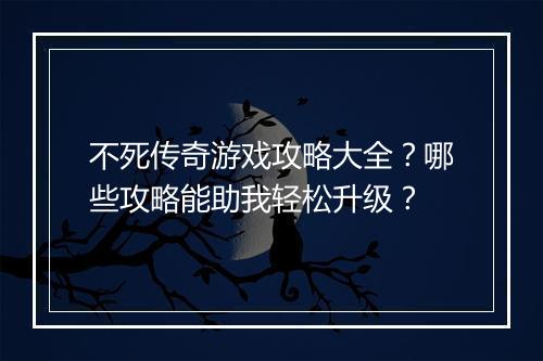 不死传奇游戏攻略大全？哪些攻略能助我轻松升级？