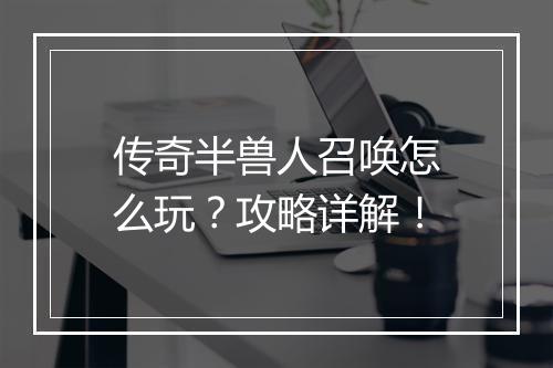 传奇半兽人召唤怎么玩？攻略详解！