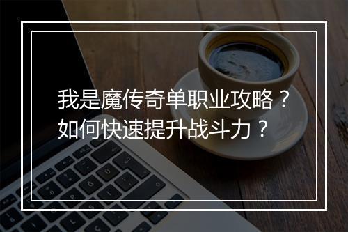 我是魔传奇单职业攻略？如何快速提升战斗力？