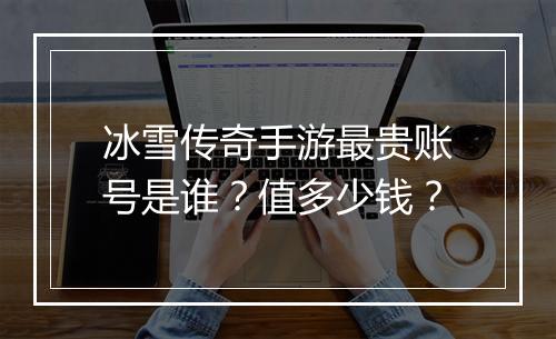 冰雪传奇手游最贵账号是谁？值多少钱？
