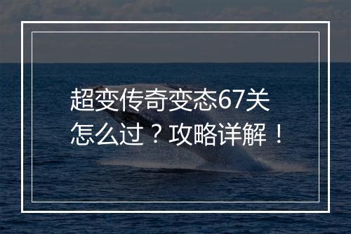 超变传奇变态67关怎么过？攻略详解！