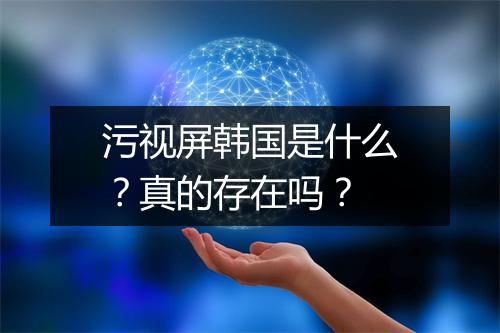 污视屏韩国是什么？真的存在吗？
