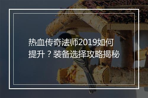 热血传奇法师2019如何提升？装备选择攻略揭秘