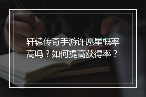轩辕传奇手游许愿星概率高吗？如何提高获得率？
