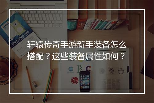 轩辕传奇手游新手装备怎么搭配？这些装备属性如何？